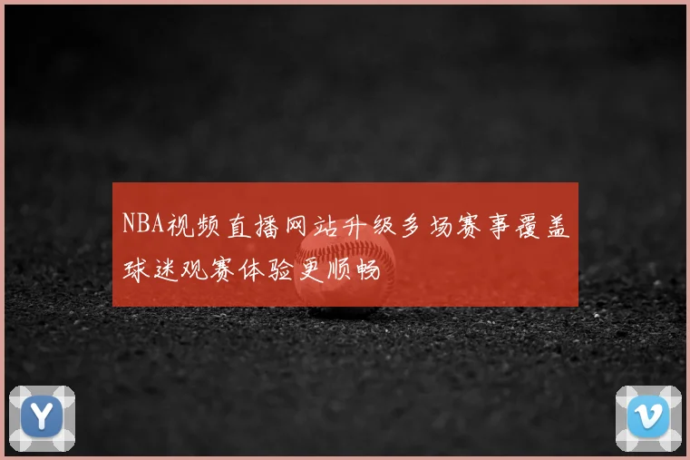 NBA视频直播网站升级多场赛事覆盖球迷观赛体验更顺畅