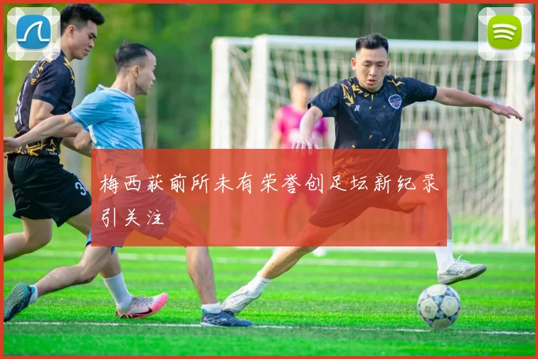梅西获前所未有荣誉创足坛新纪录引关注
