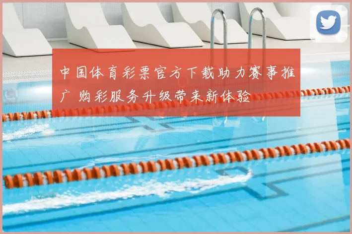 中国体育彩票官方下载助力赛事推广 购彩服务升级带来新体验