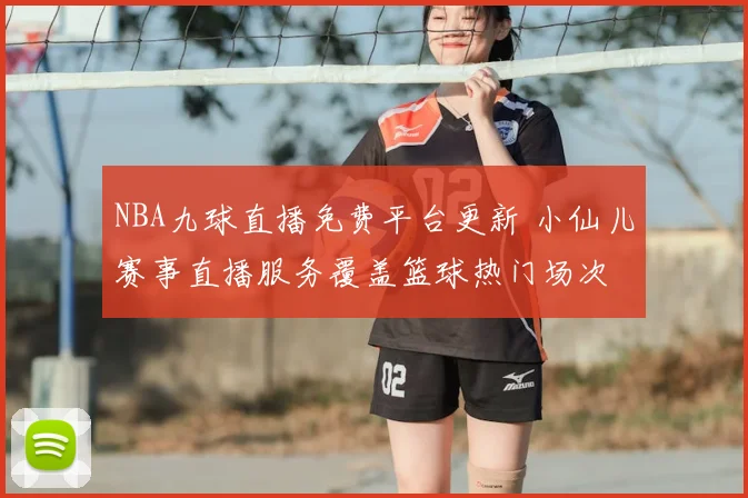 NBA九球直播免费平台更新 小仙儿赛事直播服务覆盖篮球热门场次