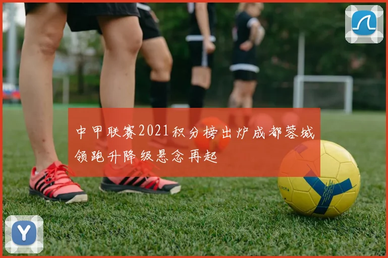 中甲联赛2021积分榜出炉成都蓉城领跑升降级悬念再起