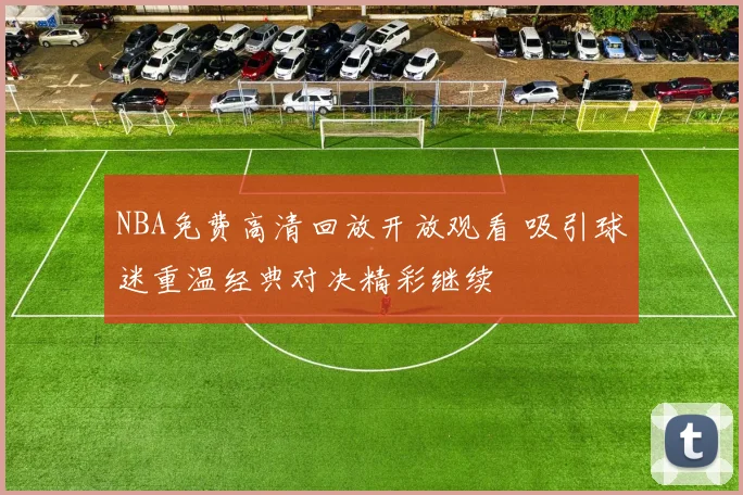 NBA免费高清回放开放观看 吸引球迷重温经典对决精彩继续