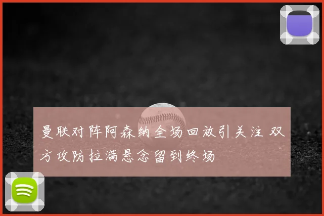 曼联对阵阿森纳全场回放引关注 双方攻防拉满悬念留到终场