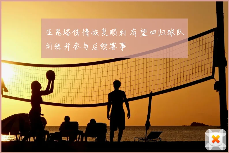 亚昆塔伤情恢复顺利 有望回归球队训练并参与后续赛事