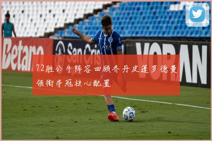 72胜公牛阵容回顾乔丹皮蓬罗德曼领衔夺冠核心配置