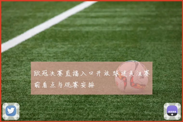 欧冠决赛直播入口开放 球迷关注赛前看点与观赛安排