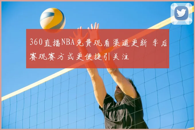 360直播NBA免费观看渠道更新 季后赛观赛方式更便捷引关注