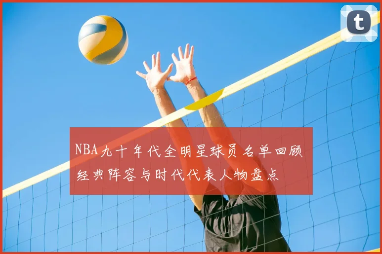 NBA九十年代全明星球员名单回顾 经典阵容与时代代表人物盘点