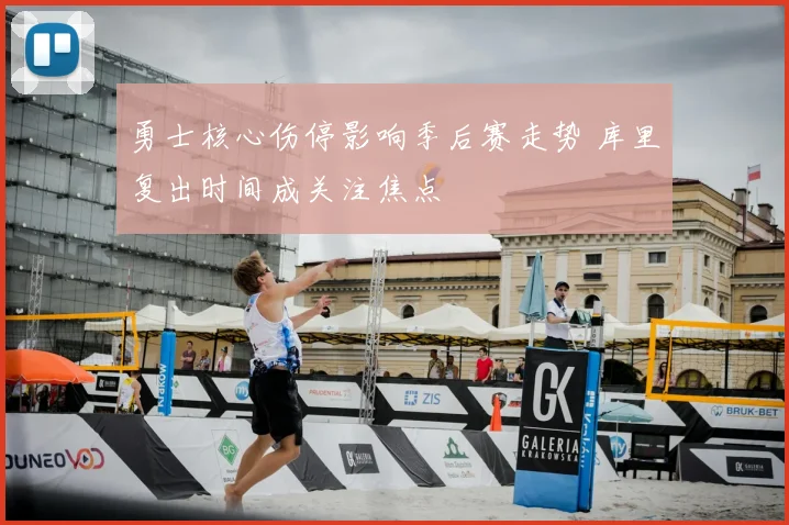 勇士核心伤停影响季后赛走势 库里复出时间成关注焦点