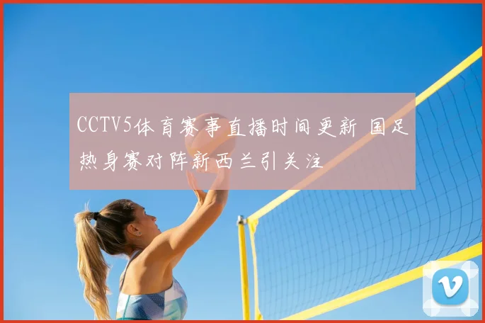 CCTV5体育赛事直播时间更新 国足热身赛对阵新西兰引关注