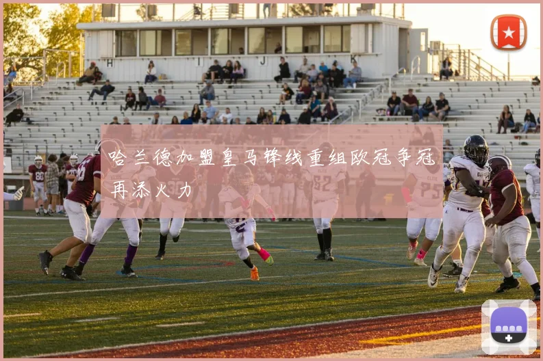 哈兰德加盟皇马锋线重组欧冠争冠再添火力