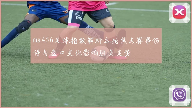 ma456足球指数解析本轮焦点赛事伤停与盘口变化影响胜负走势