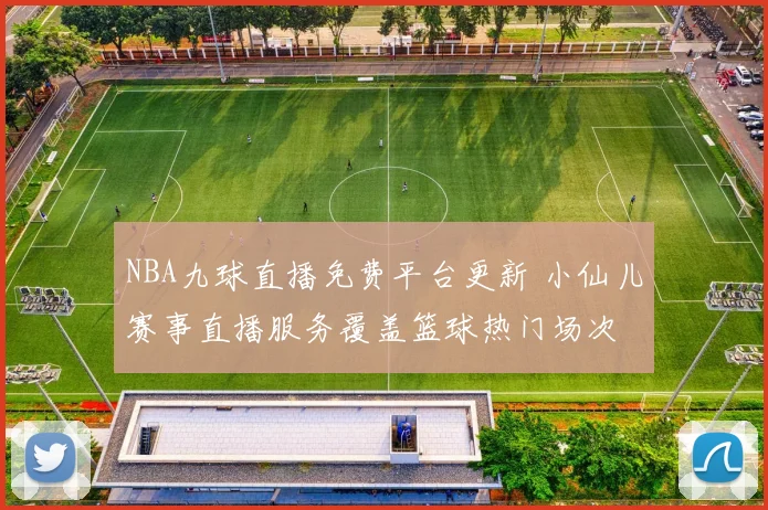NBA九球直播免费平台更新 小仙儿赛事直播服务覆盖篮球热门场次