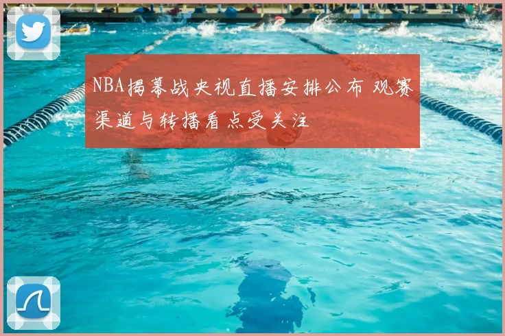 NBA揭幕战央视直播安排公布 观赛渠道与转播看点受关注