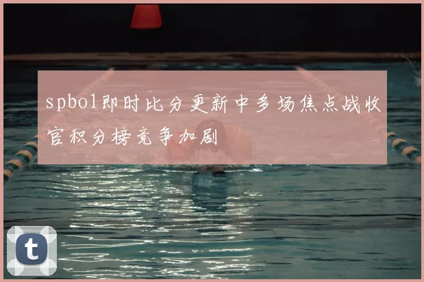 spbo1即时比分更新中多场焦点战收官积分榜竞争加剧