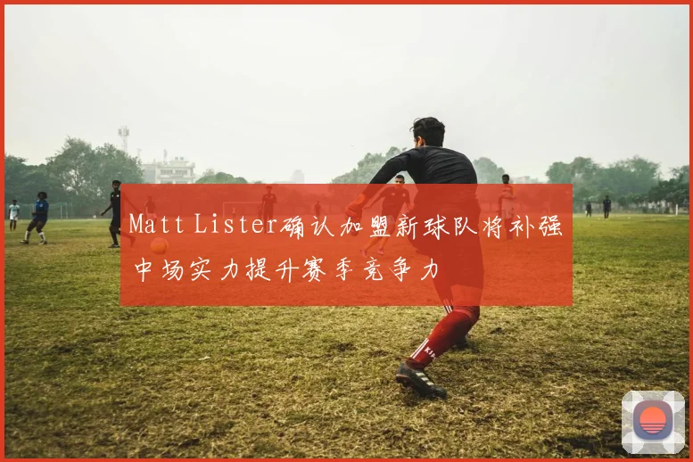 Matt Lister确认加盟新球队将补强中场实力提升赛季竞争力