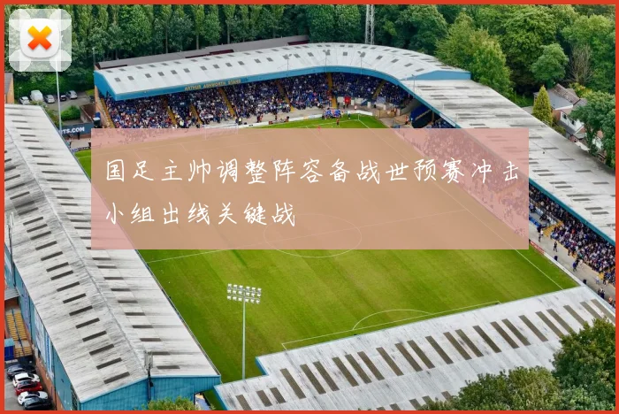 国足主帅调整阵容备战世预赛冲击小组出线关键战