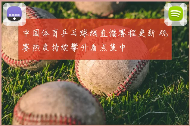 中国体育乒乓球线直播赛程更新 观赛热度持续攀升看点集中