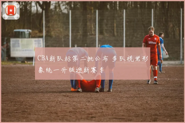 CBA新队标第二批公布 多队视觉形象统一升级迎新赛季