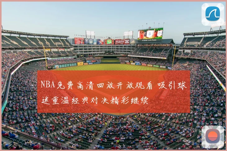 NBA免费高清回放开放观看 吸引球迷重温经典对决精彩继续