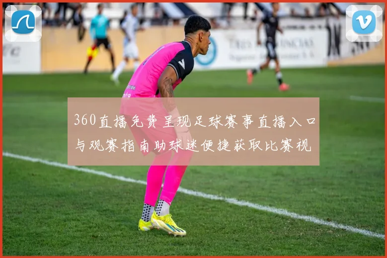 360直播免费呈现足球赛事直播入口与观赛指南助球迷便捷获取比赛视频