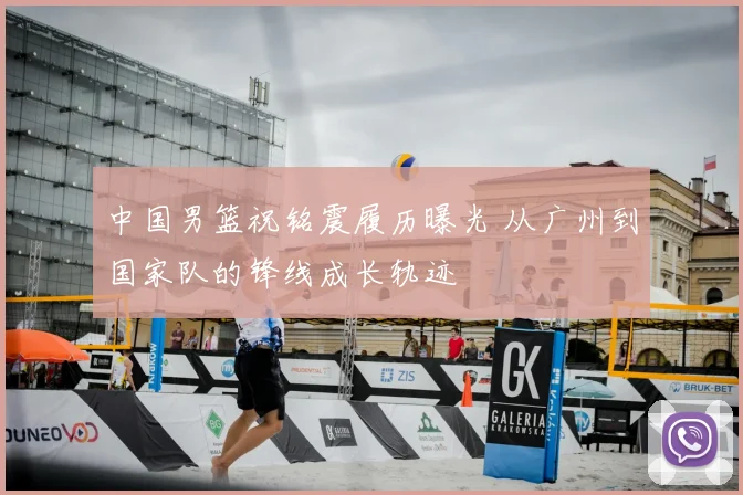 中国男篮祝铭震履历曝光 从广州到国家队的锋线成长轨迹