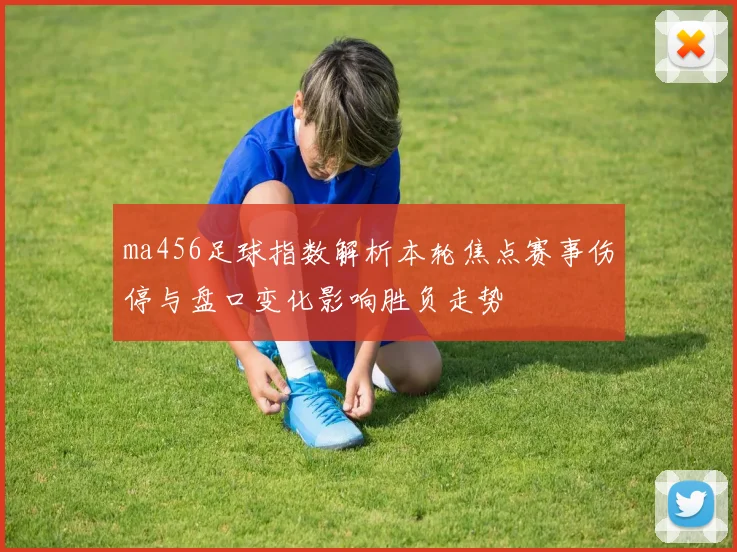 ma456足球指数解析本轮焦点赛事伤停与盘口变化影响胜负走势