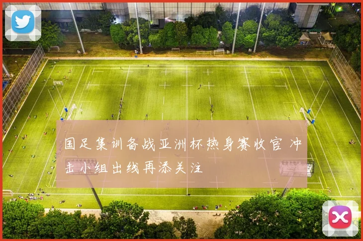 国足集训备战亚洲杯热身赛收官 冲击小组出线再添关注