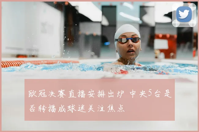 欧冠决赛直播安排出炉 中央5台是否转播成球迷关注焦点